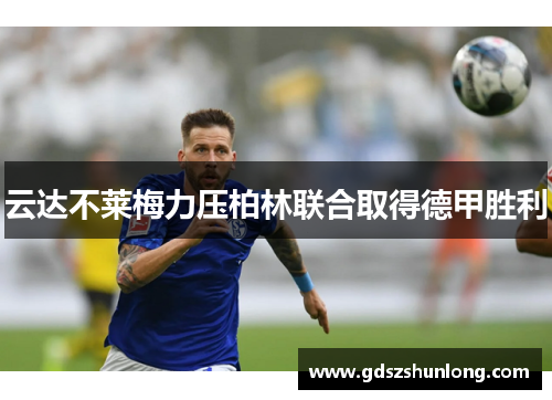 云达不莱梅力压柏林联合取得德甲胜利