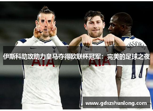 伊斯科助攻助力皇马夺得欧联杯冠军：完美的足球之夜