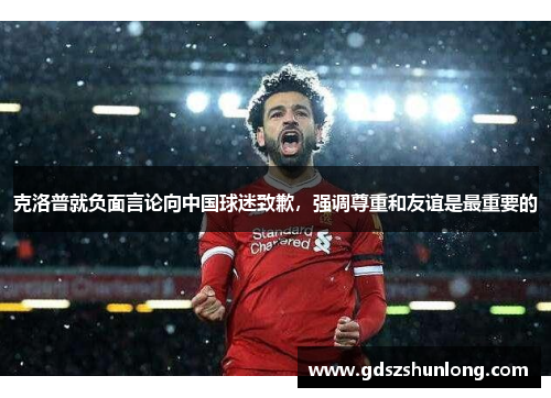 克洛普就负面言论向中国球迷致歉，强调尊重和友谊是最重要的
