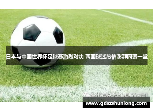 日本与中国世界杯足球赛激烈对决 两国球迷热情澎湃同聚一堂