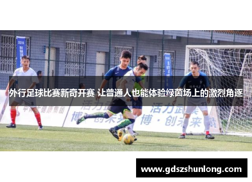 外行足球比赛新奇开赛 让普通人也能体验绿茵场上的激烈角逐