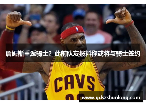 詹姆斯重返骑士？此前队友报料称或将与骑士签约