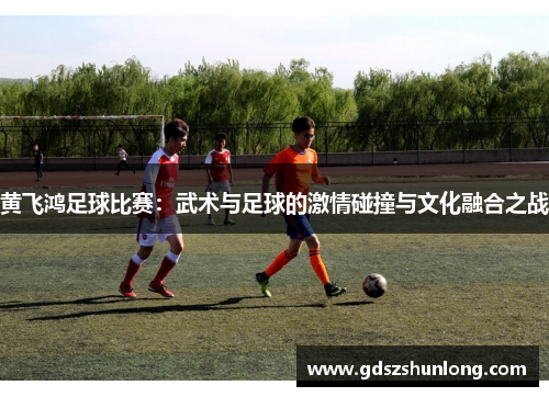 黄飞鸿足球比赛：武术与足球的激情碰撞与文化融合之战