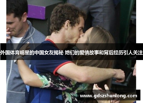 外国体育明星的中国女友揭秘 她们的爱情故事和背后经历引人关注