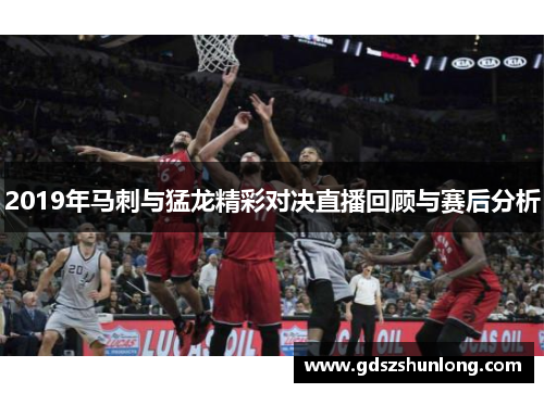 2019年马刺与猛龙精彩对决直播回顾与赛后分析