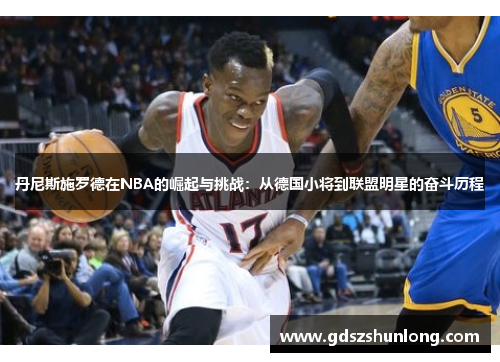 丹尼斯施罗德在NBA的崛起与挑战：从德国小将到联盟明星的奋斗历程