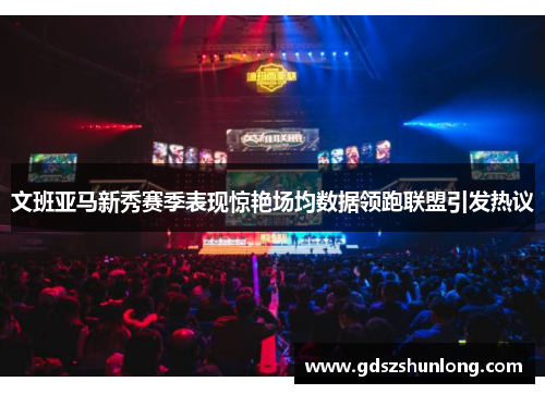 文班亚马新秀赛季表现惊艳场均数据领跑联盟引发热议