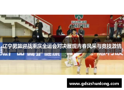 辽宁男篮迎战重庆全运会对决展现青春风采与竞技激情