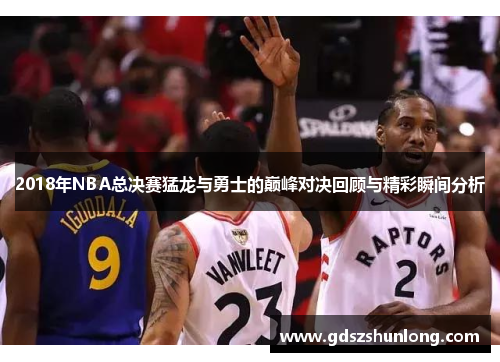 2018年NBA总决赛猛龙与勇士的巅峰对决回顾与精彩瞬间分析