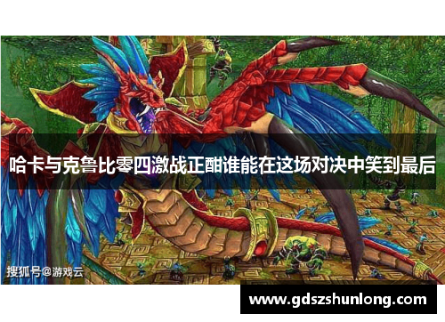 哈卡与克鲁比零四激战正酣谁能在这场对决中笑到最后