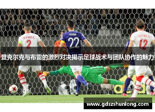 登克尔克与布雷的激烈对决揭示足球战术与团队协作的魅力